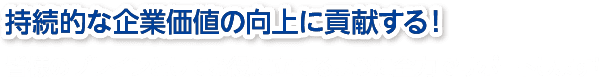 持続的な企業価値の創造に貢献する！皆様のブレインとしてお役に立てるように全力でサポートします！